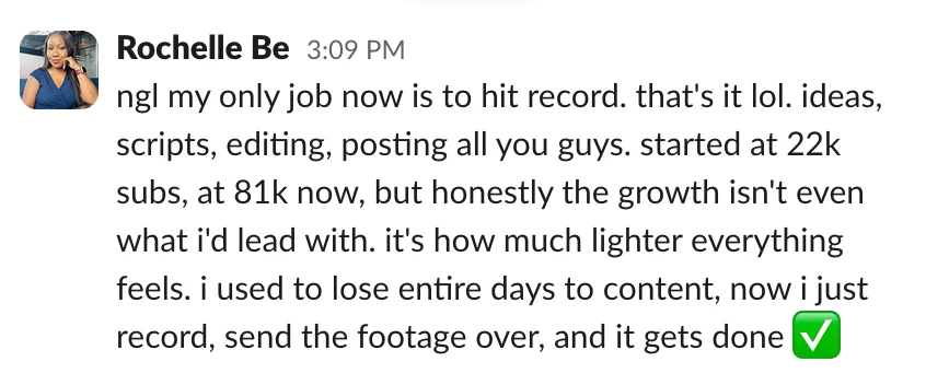 Rochelle Be: ngl my only job now is to hit record. that's it lol. ideas, scripts, editing, posting all you guys. started at 22k subs, at 81k now, but honestly the growth isn't even what i'd lead with. it's how much lighter everything feels. i used to lose entire days to content, now i just record, send the footage over, and it gets done